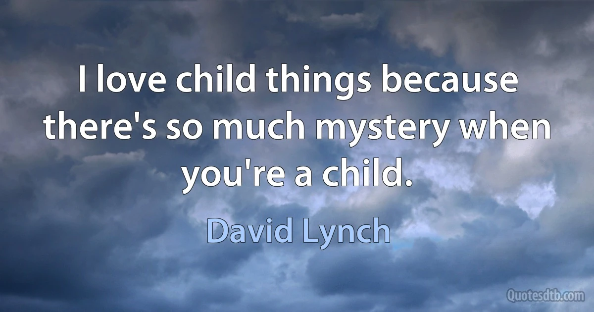 I love child things because there's so much mystery when you're a child. (David Lynch)