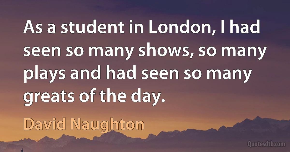 As a student in London, I had seen so many shows, so many plays and had seen so many greats of the day. (David Naughton)