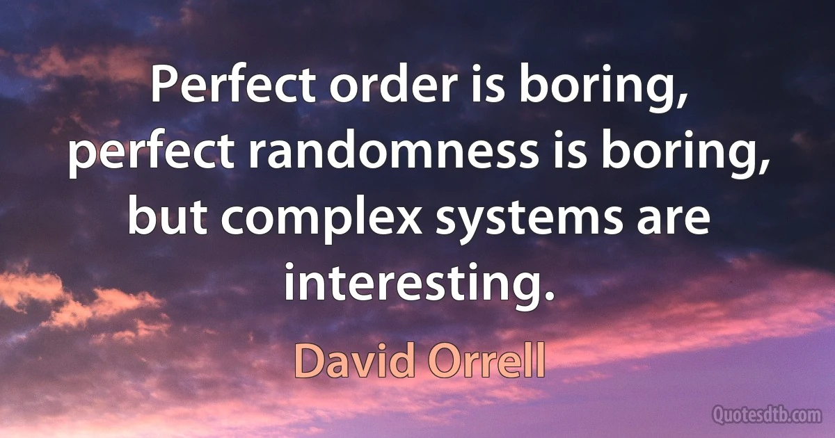 Perfect order is boring, perfect randomness is boring, but complex systems are interesting. (David Orrell)