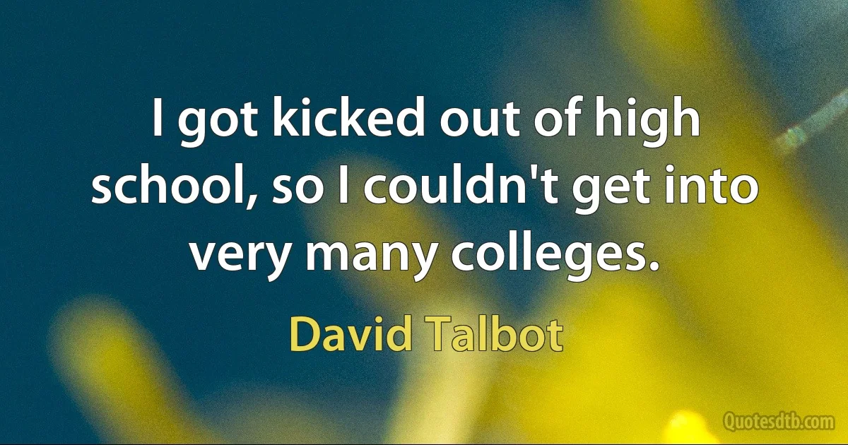 I got kicked out of high school, so I couldn't get into very many colleges. (David Talbot)