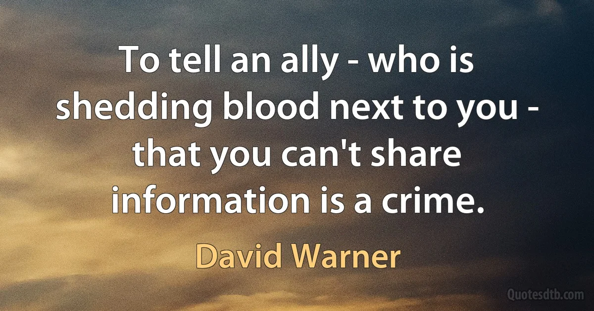 To tell an ally - who is shedding blood next to you - that you can't share information is a crime. (David Warner)