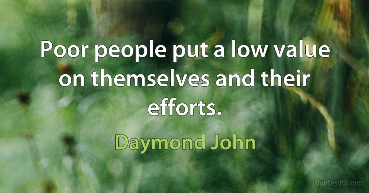 Poor people put a low value on themselves and their efforts. (Daymond John)