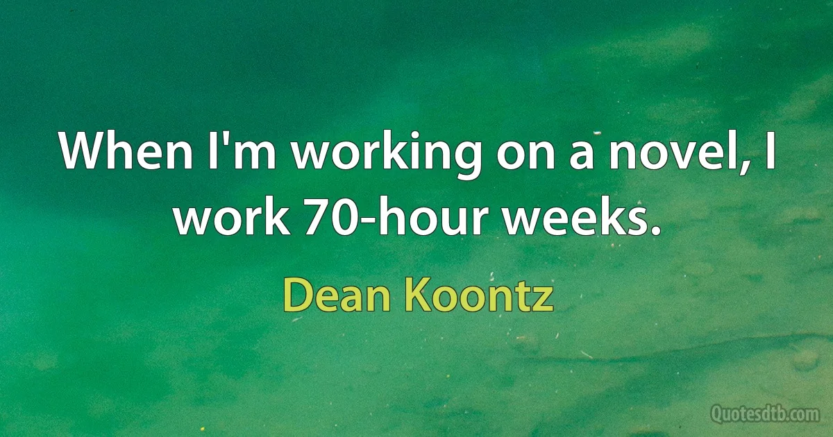 When I'm working on a novel, I work 70-hour weeks. (Dean Koontz)