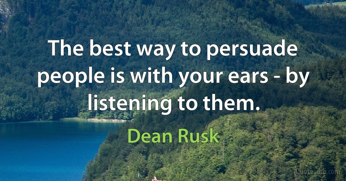 The best way to persuade people is with your ears - by listening to them. (Dean Rusk)