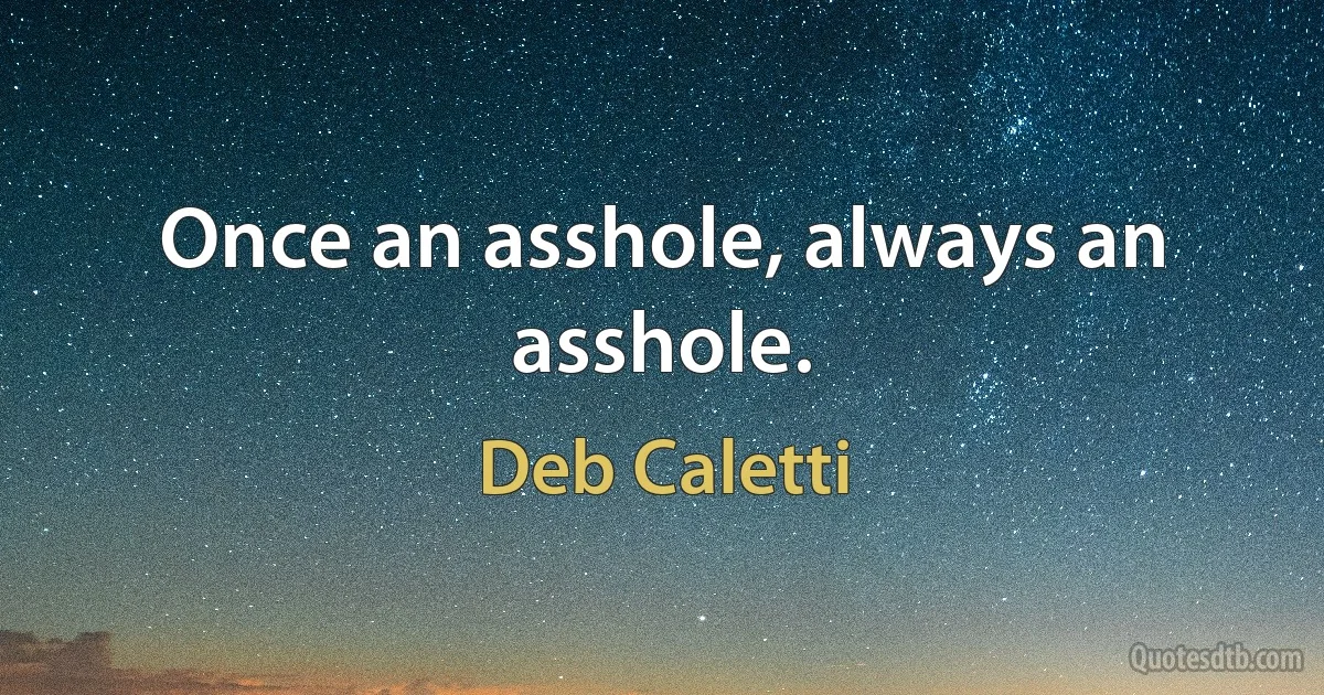 Once an asshole, always an asshole. (Deb Caletti)