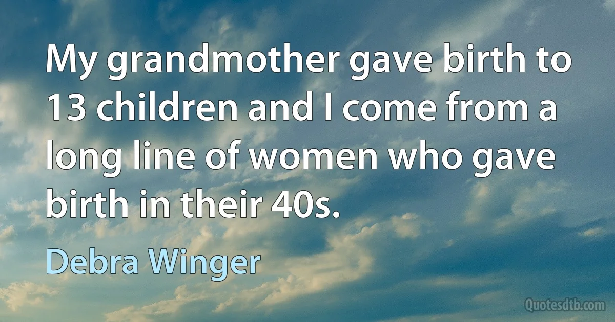 My grandmother gave birth to 13 children and I come from a long line of women who gave birth in their 40s. (Debra Winger)