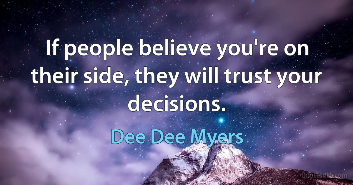 If people believe you're on their side, they will trust your decisions. (Dee Dee Myers)