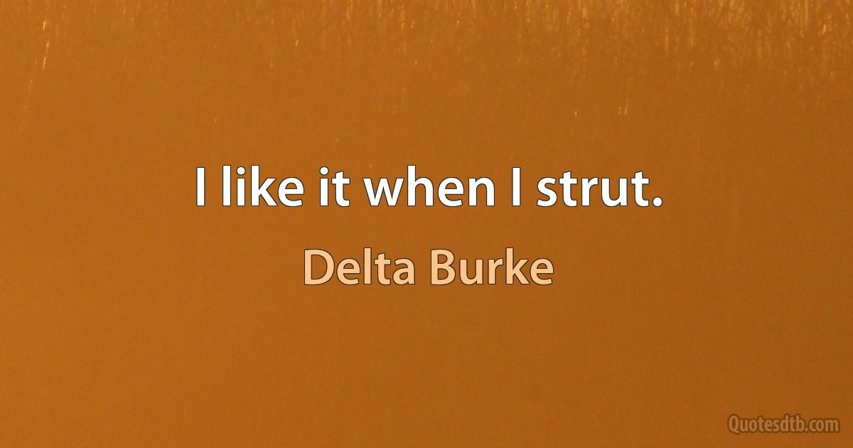 I like it when I strut. (Delta Burke)