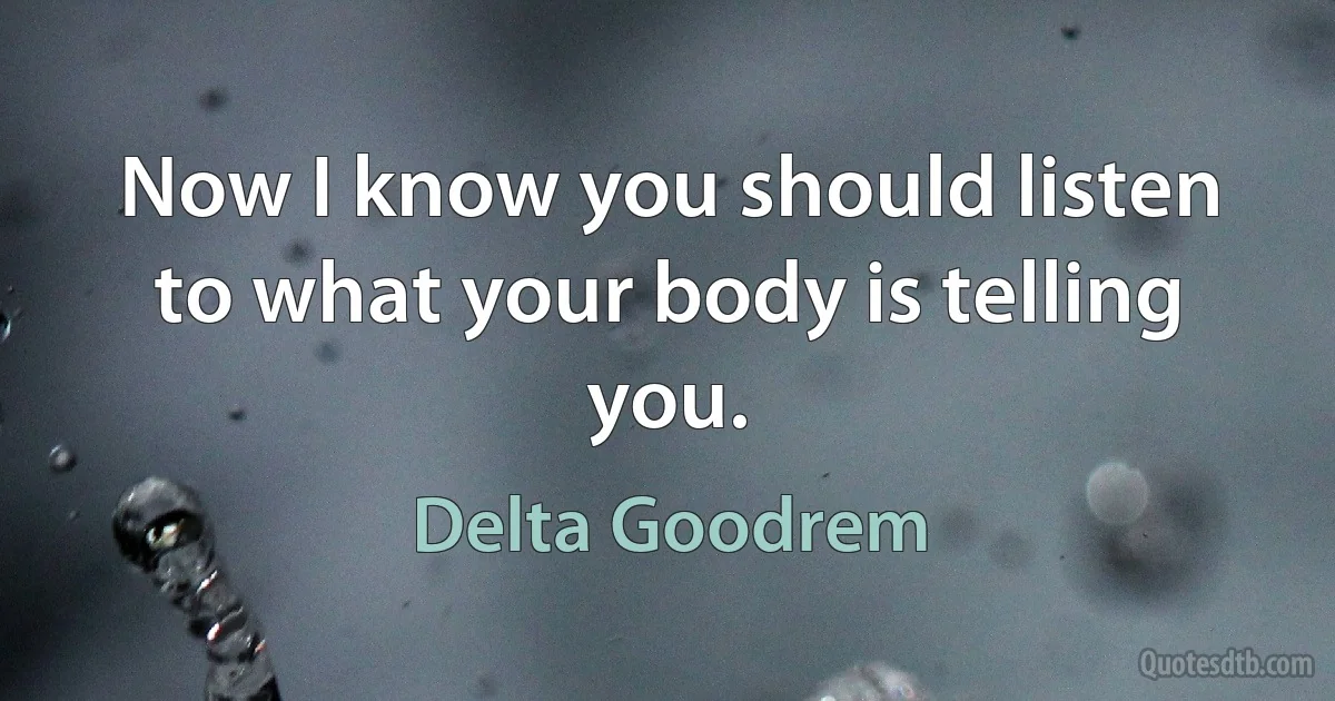 Now I know you should listen to what your body is telling you. (Delta Goodrem)