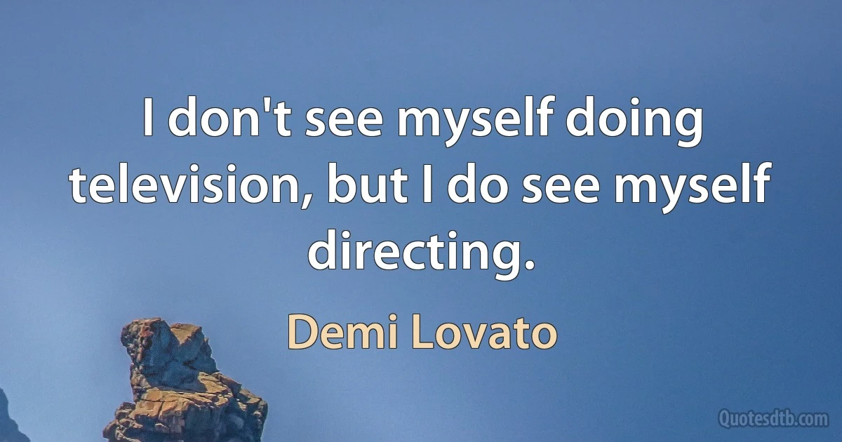 I don't see myself doing television, but I do see myself directing. (Demi Lovato)