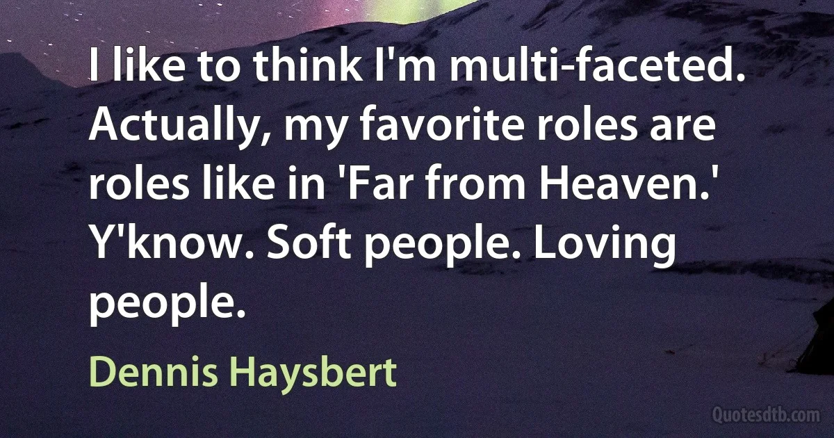 I like to think I'm multi-faceted. Actually, my favorite roles are roles like in 'Far from Heaven.' Y'know. Soft people. Loving people. (Dennis Haysbert)