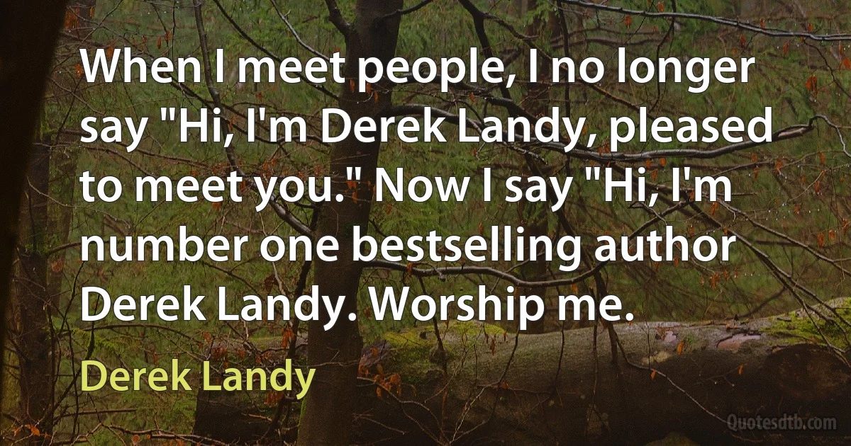 When I meet people, I no longer say "Hi, I'm Derek Landy, pleased to meet you." Now I say "Hi, I'm number one bestselling author Derek Landy. Worship me. (Derek Landy)