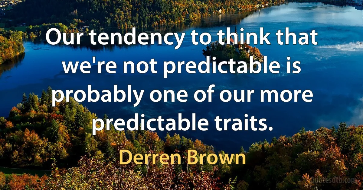 Our tendency to think that we're not predictable is probably one of our more predictable traits. (Derren Brown)