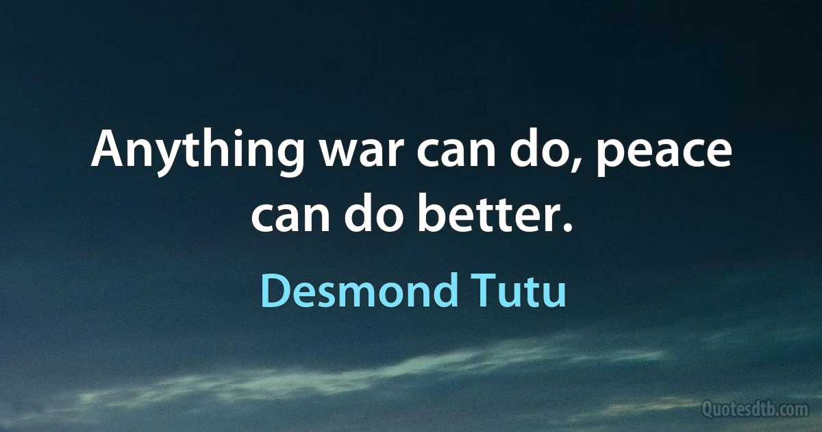 Anything war can do, peace can do better. (Desmond Tutu)