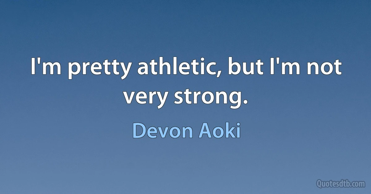 I'm pretty athletic, but I'm not very strong. (Devon Aoki)