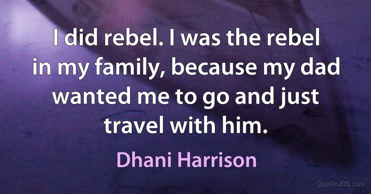 I did rebel. I was the rebel in my family, because my dad wanted me to go and just travel with him. (Dhani Harrison)