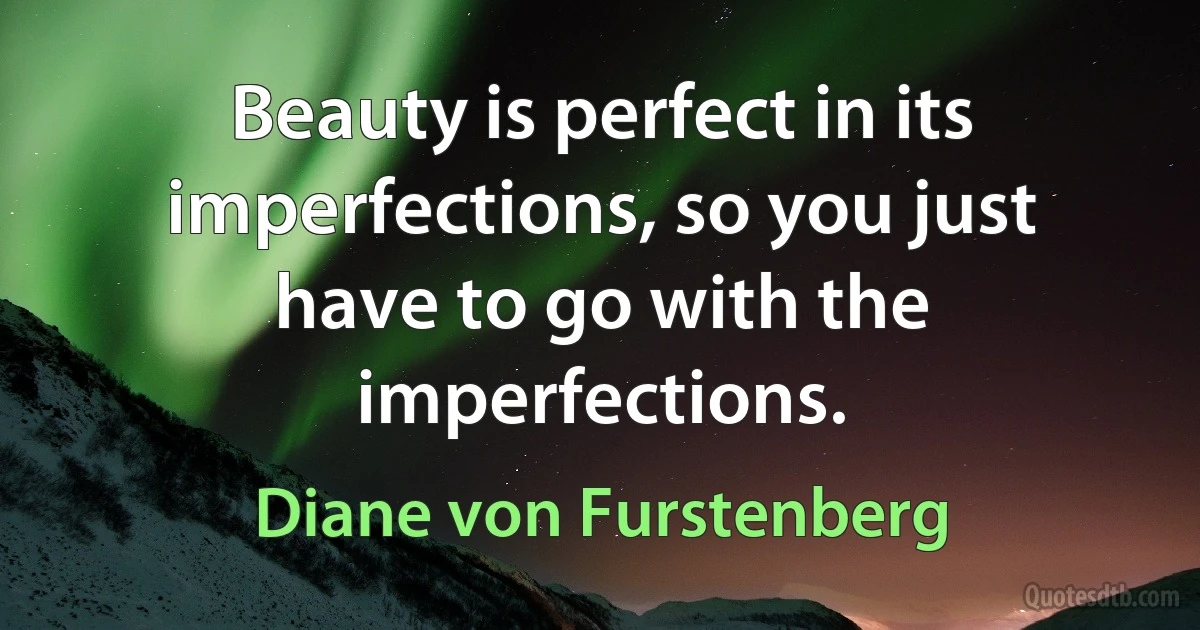 Beauty is perfect in its imperfections, so you just have to go with the imperfections. (Diane von Furstenberg)