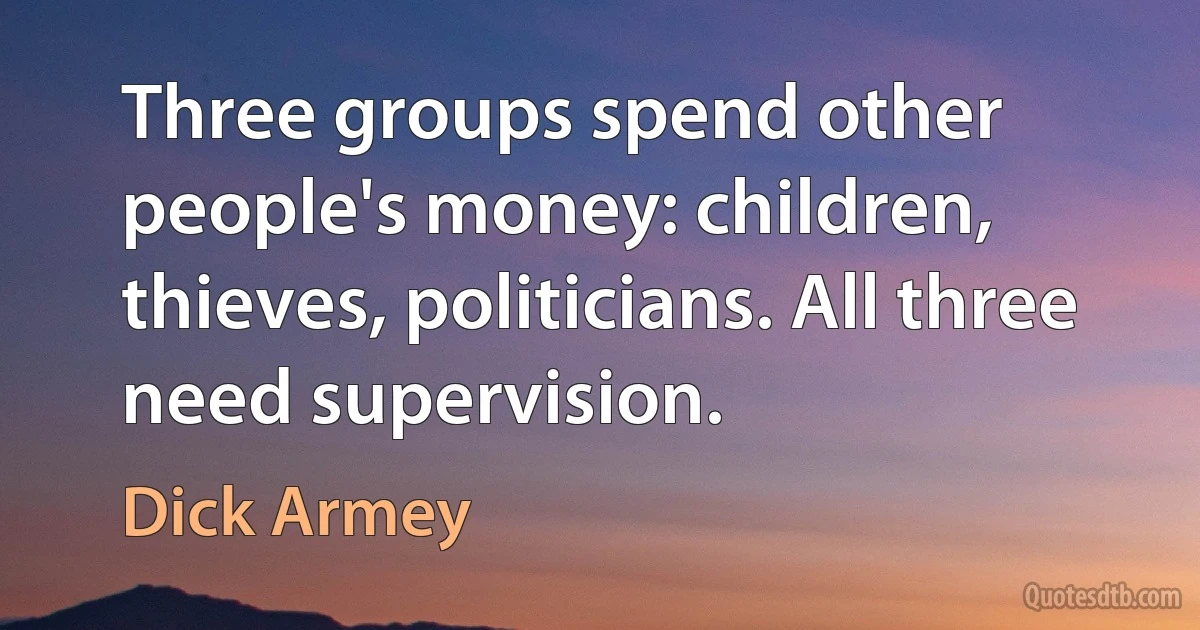 Three groups spend other people's money: children, thieves, politicians. All three need supervision. (Dick Armey)