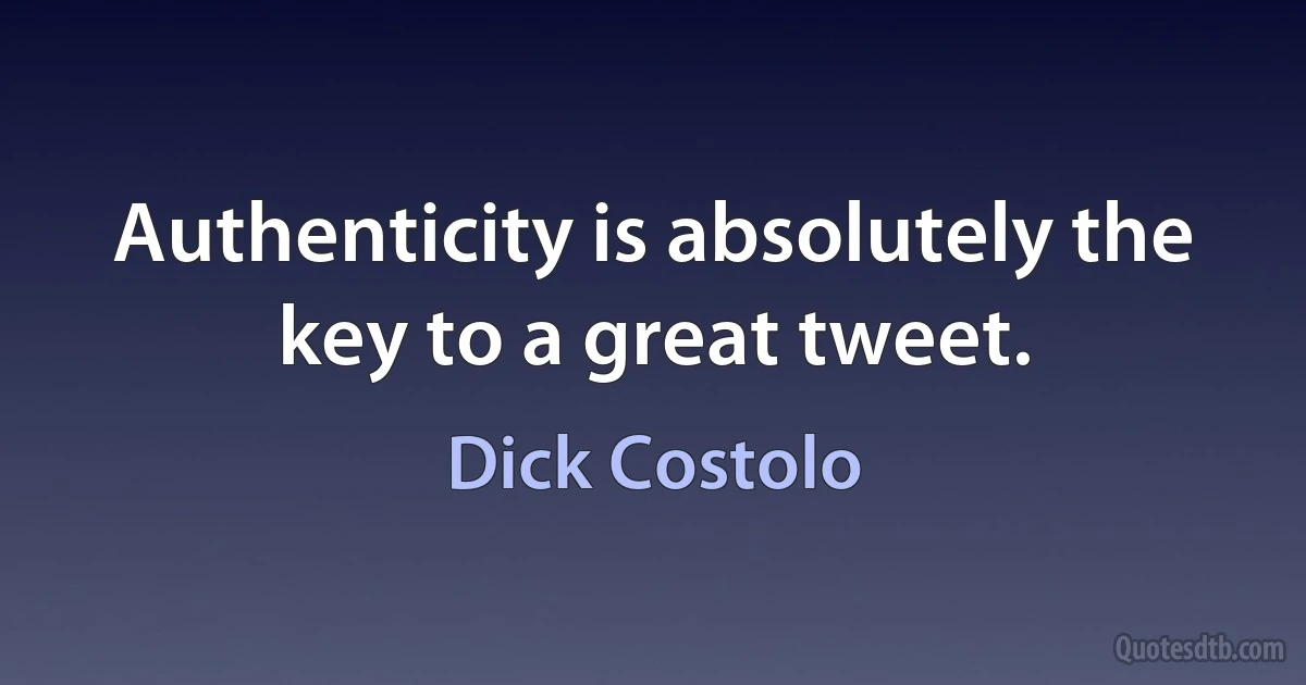 Authenticity is absolutely the key to a great tweet. (Dick Costolo)