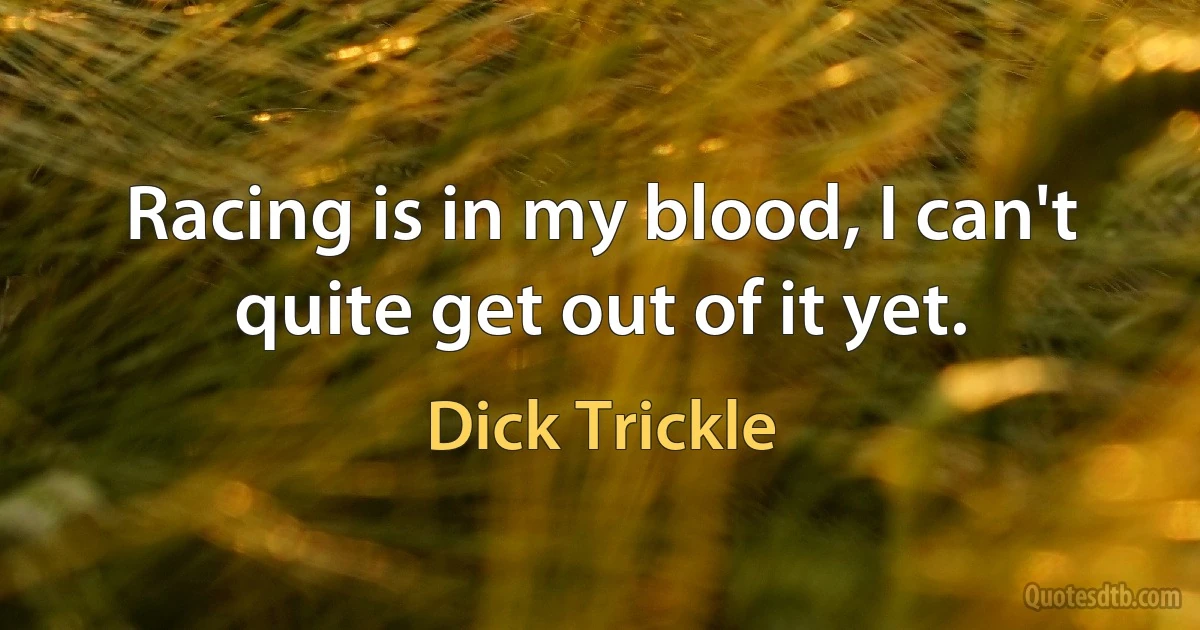 Racing is in my blood, I can't quite get out of it yet. (Dick Trickle)