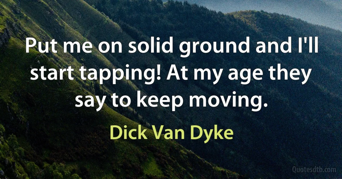 Put me on solid ground and I'll start tapping! At my age they say to keep moving. (Dick Van Dyke)