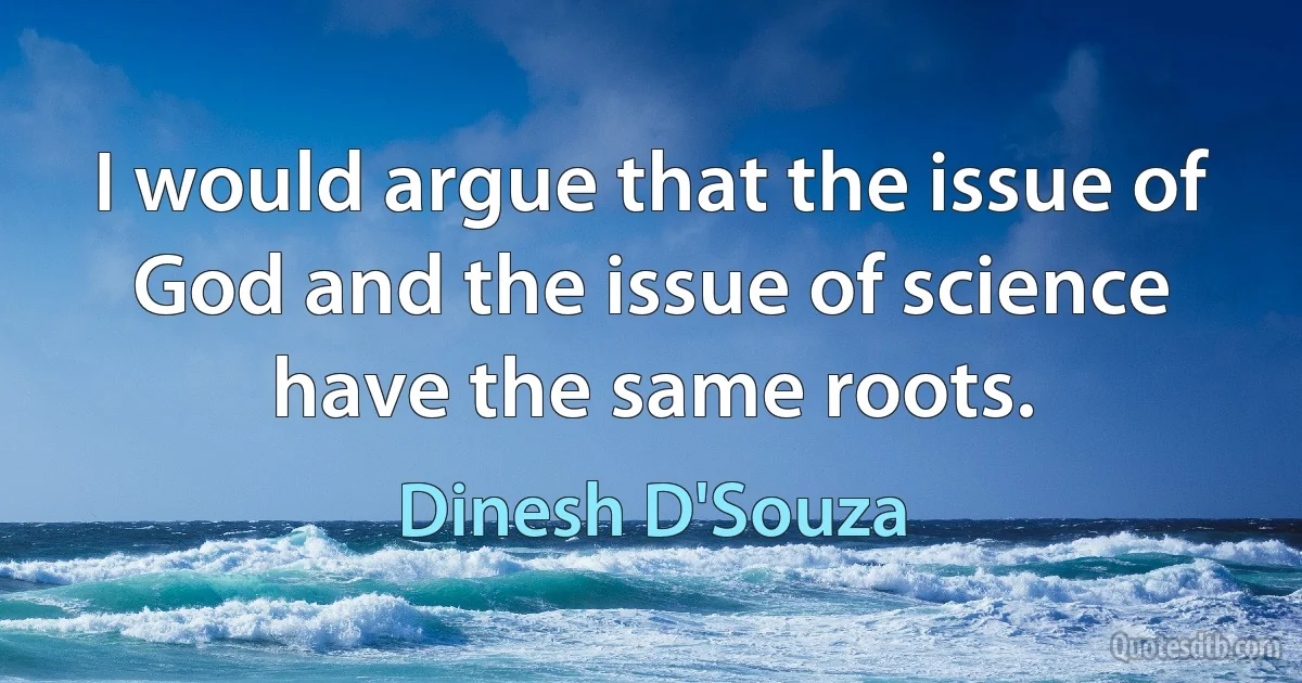 I would argue that the issue of God and the issue of science have the same roots. (Dinesh D'Souza)