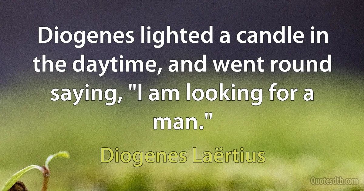 Diogenes lighted a candle in the daytime, and went round saying, "I am looking for a man." (Diogenes Laërtius)