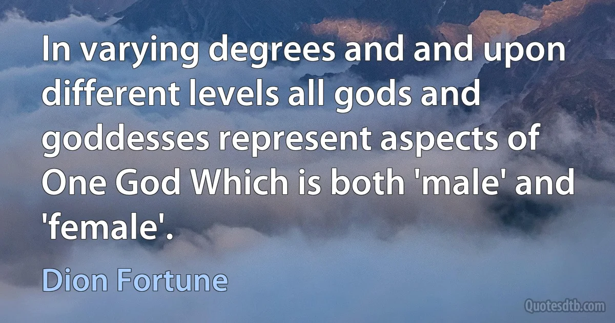 In varying degrees and and upon different levels all gods and goddesses represent aspects of One God Which is both 'male' and 'female'. (Dion Fortune)