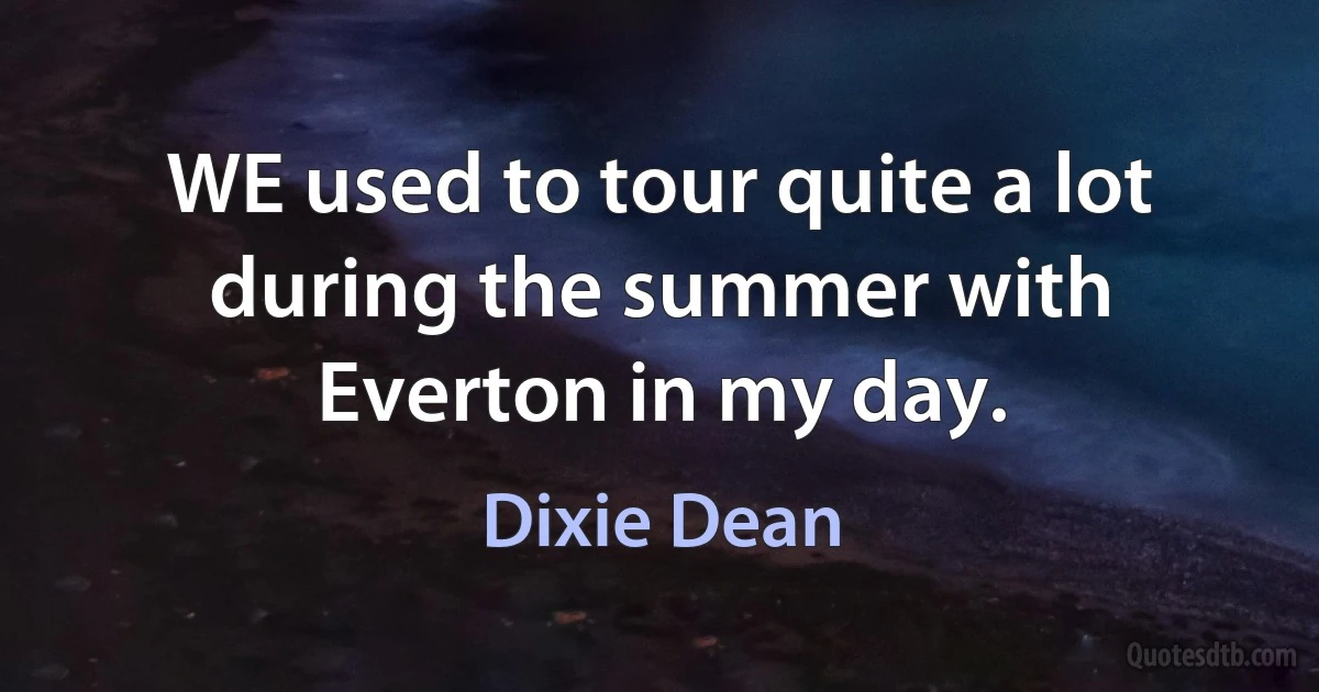 WE used to tour quite a lot during the summer with Everton in my day. (Dixie Dean)