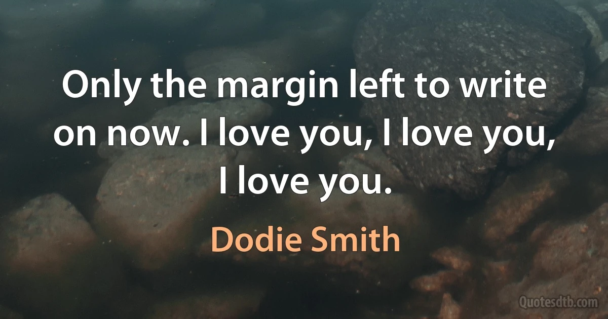 Only the margin left to write on now. I love you, I love you, I love you. (Dodie Smith)