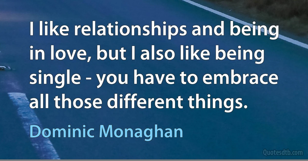 I like relationships and being in love, but I also like being single - you have to embrace all those different things. (Dominic Monaghan)