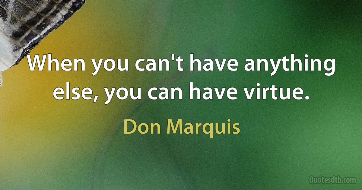 When you can't have anything else, you can have virtue. (Don Marquis)