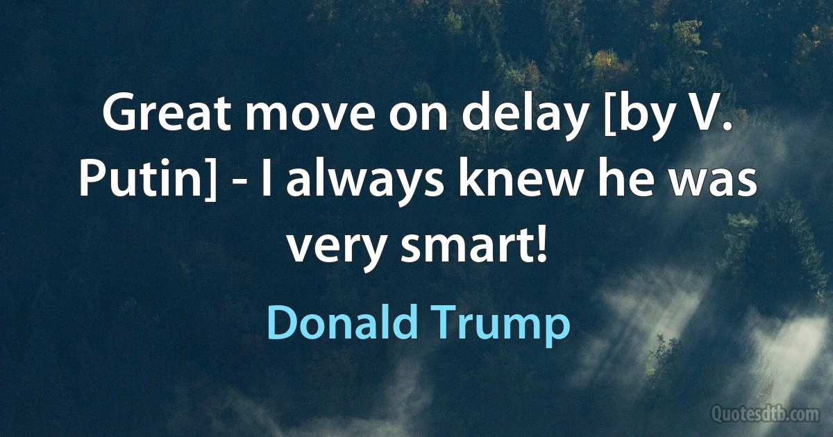 Great move on delay [by V. Putin] - I always knew he was very smart! (Donald Trump)