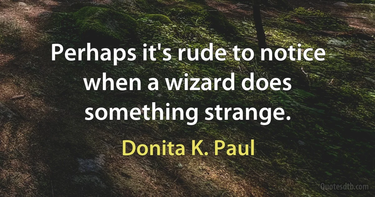 Perhaps it's rude to notice when a wizard does something strange. (Donita K. Paul)