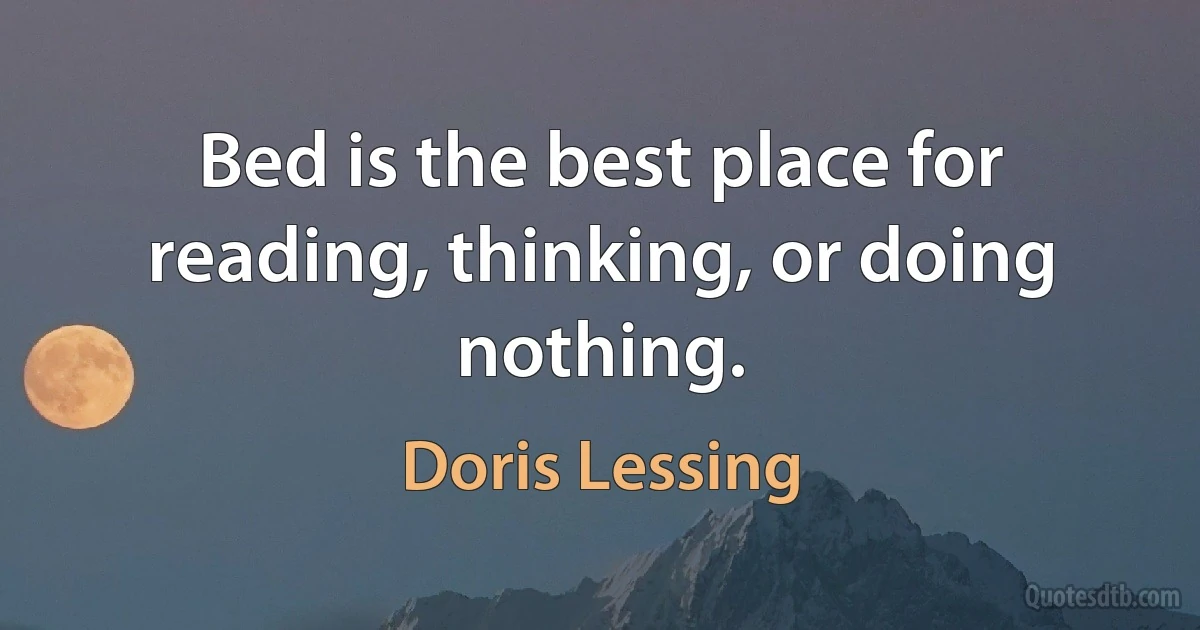 Bed is the best place for reading, thinking, or doing nothing. (Doris Lessing)