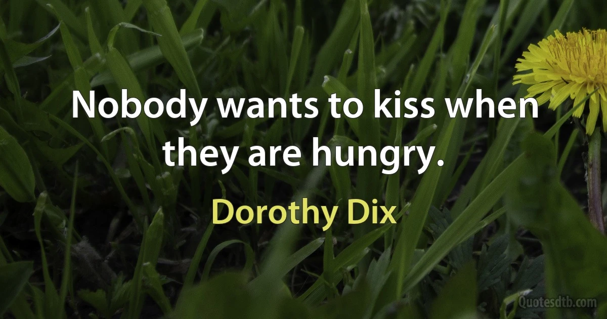 Nobody wants to kiss when they are hungry. (Dorothy Dix)