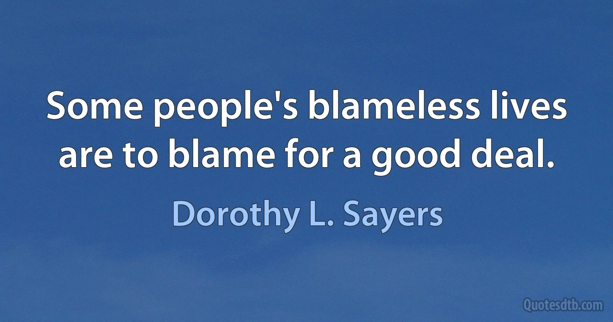 Some people's blameless lives are to blame for a good deal. (Dorothy L. Sayers)