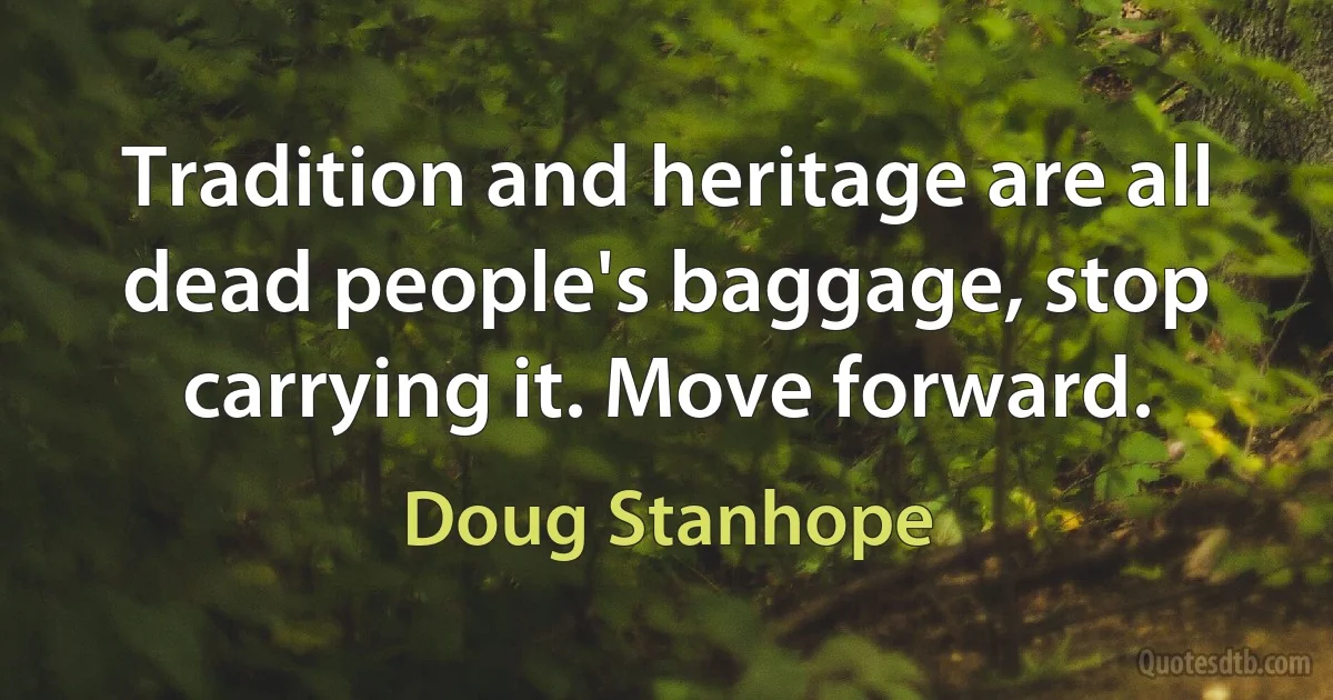 Tradition and heritage are all dead people's baggage, stop carrying it. Move forward. (Doug Stanhope)