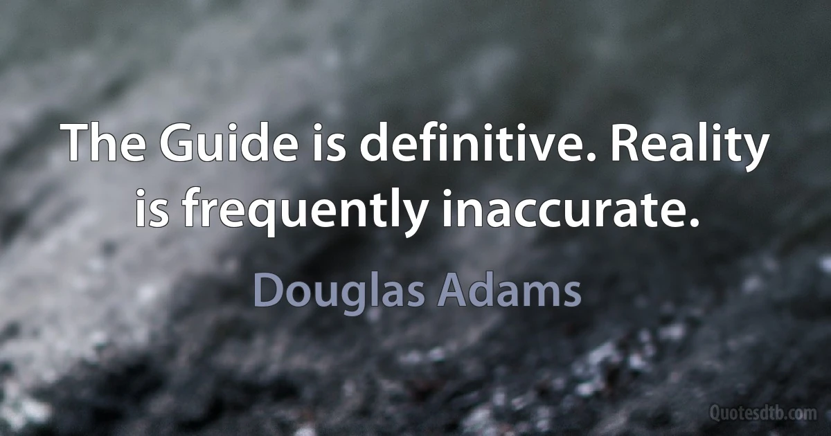 The Guide is definitive. Reality is frequently inaccurate. (Douglas Adams)