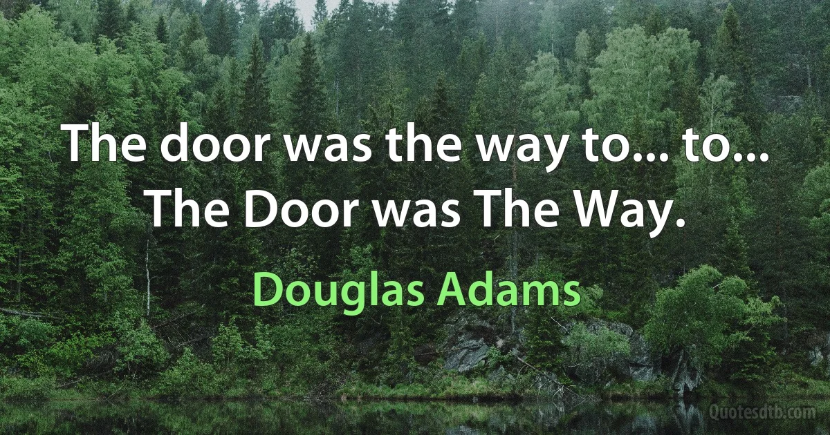 The door was the way to... to... The Door was The Way. (Douglas Adams)