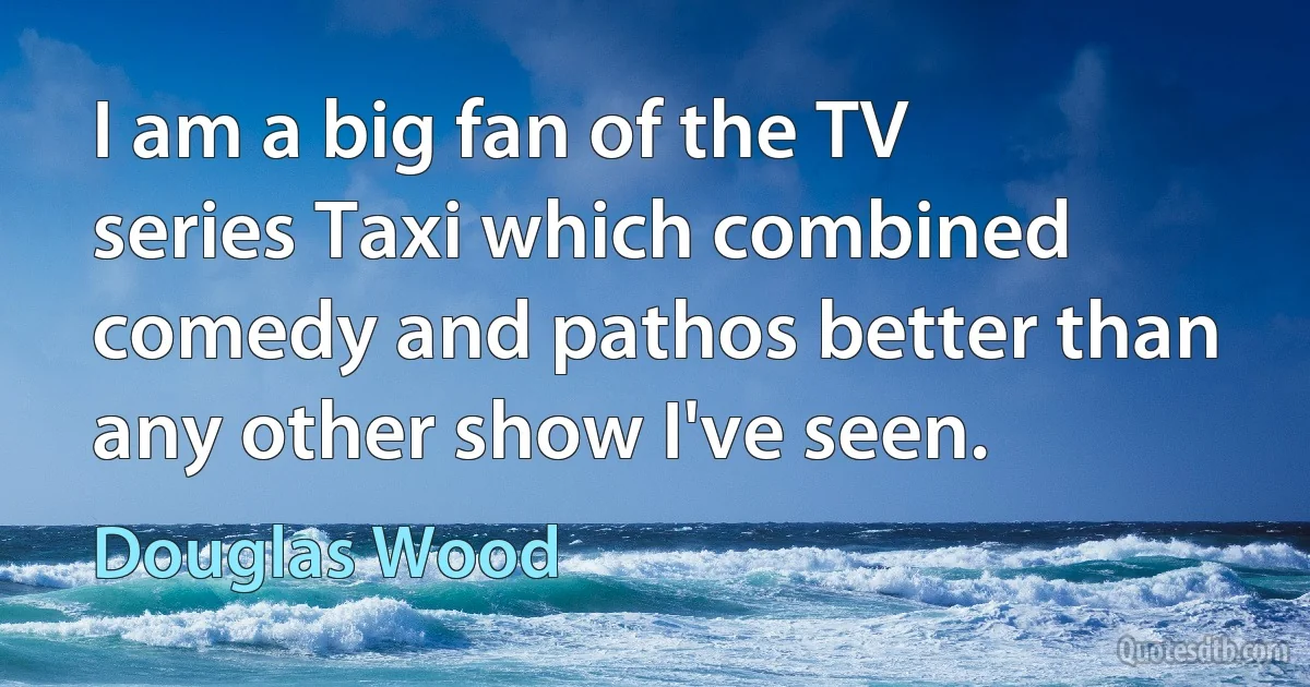 I am a big fan of the TV series Taxi which combined comedy and pathos better than any other show I've seen. (Douglas Wood)