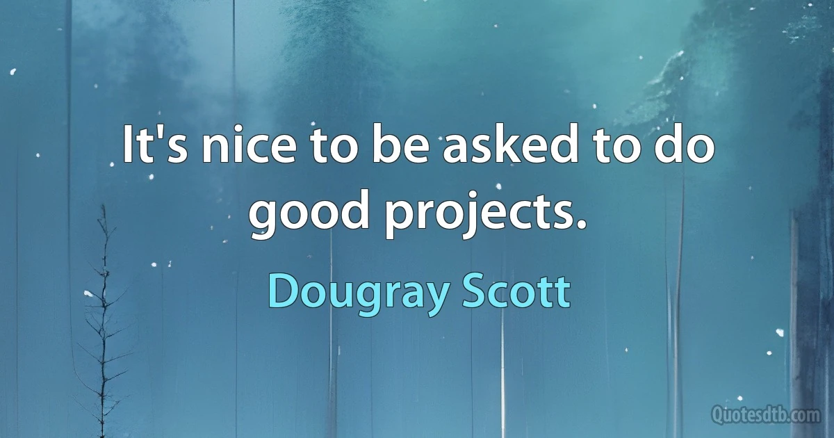 It's nice to be asked to do good projects. (Dougray Scott)