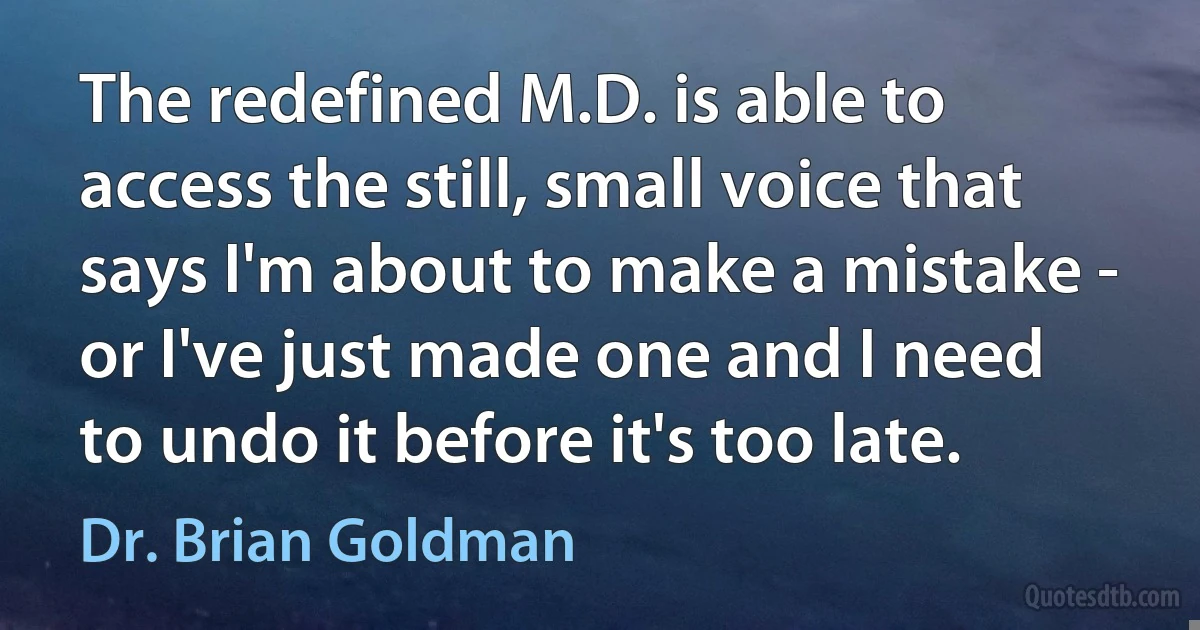 The redefined M.D. is able to access the still, small voice that says I'm about to make a mistake - or I've just made one and I need to undo it before it's too late. (Dr. Brian Goldman)