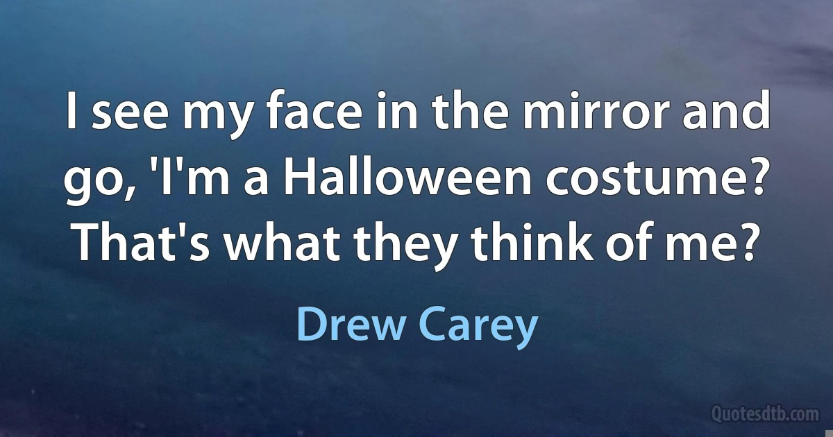 I see my face in the mirror and go, 'I'm a Halloween costume? That's what they think of me? (Drew Carey)