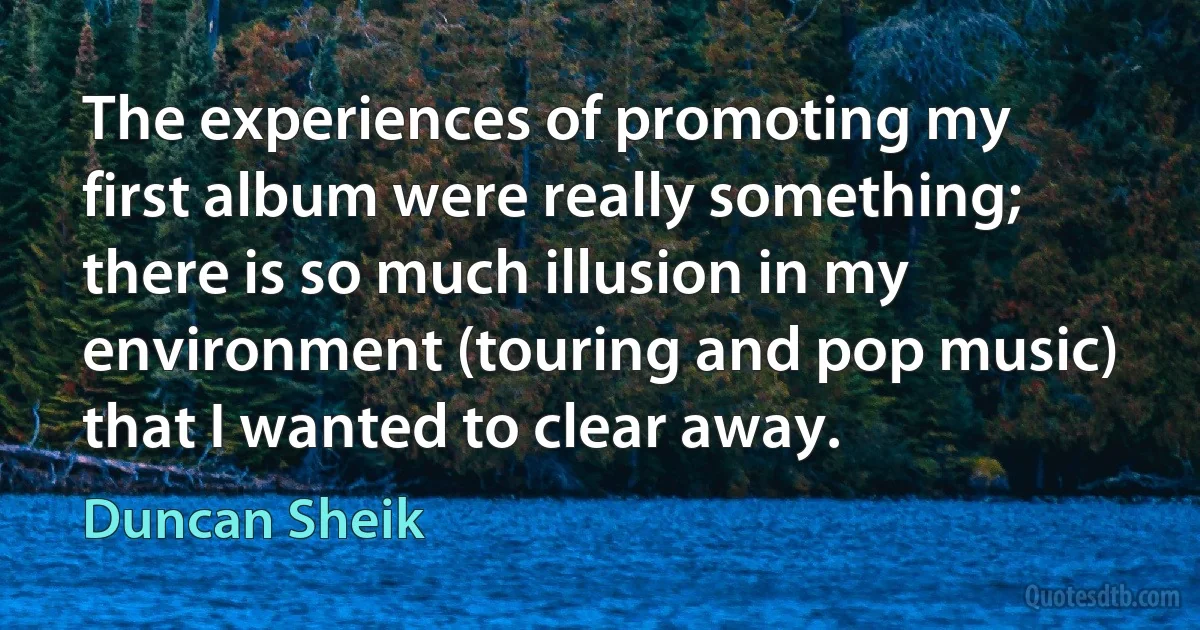 The experiences of promoting my first album were really something; there is so much illusion in my environment (touring and pop music) that I wanted to clear away. (Duncan Sheik)