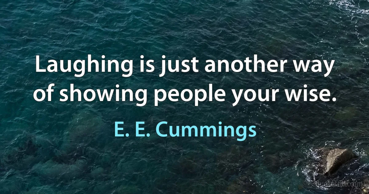 Laughing is just another way of showing people your wise. (E. E. Cummings)