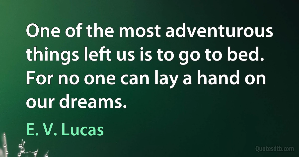 One of the most adventurous things left us is to go to bed. For no one can lay a hand on our dreams. (E. V. Lucas)