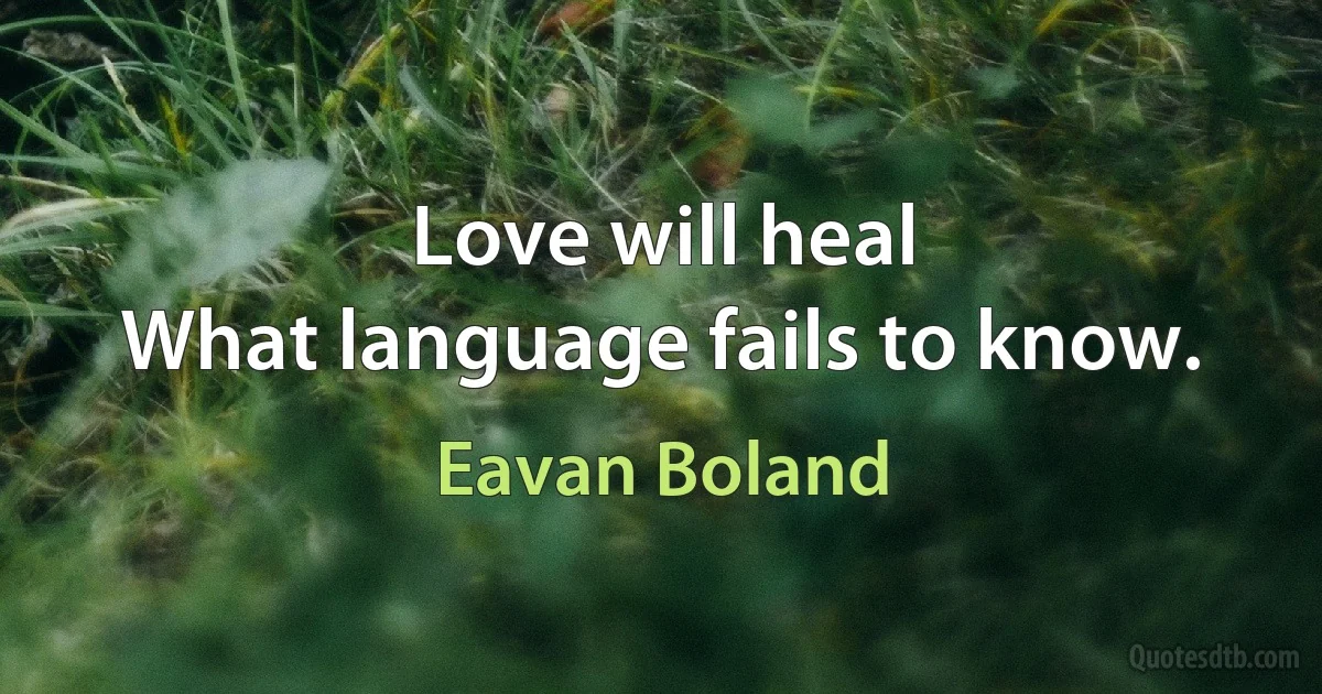 Love will heal
What language fails to know. (Eavan Boland)