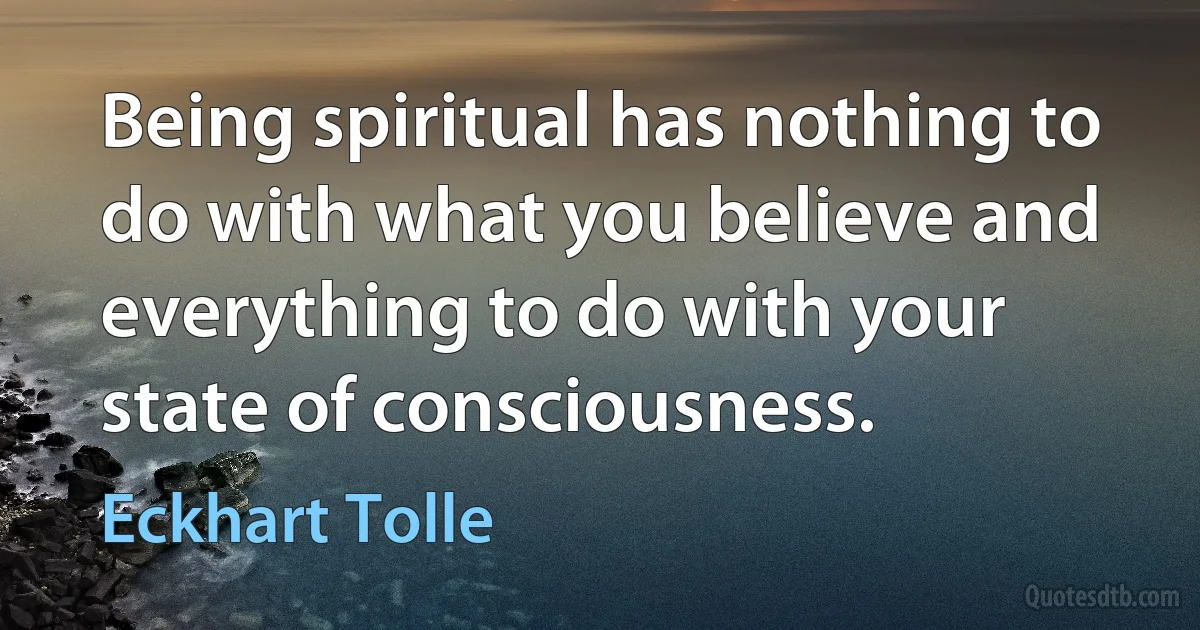 Being spiritual has nothing to do with what you believe and everything to do with your state of consciousness. (Eckhart Tolle)