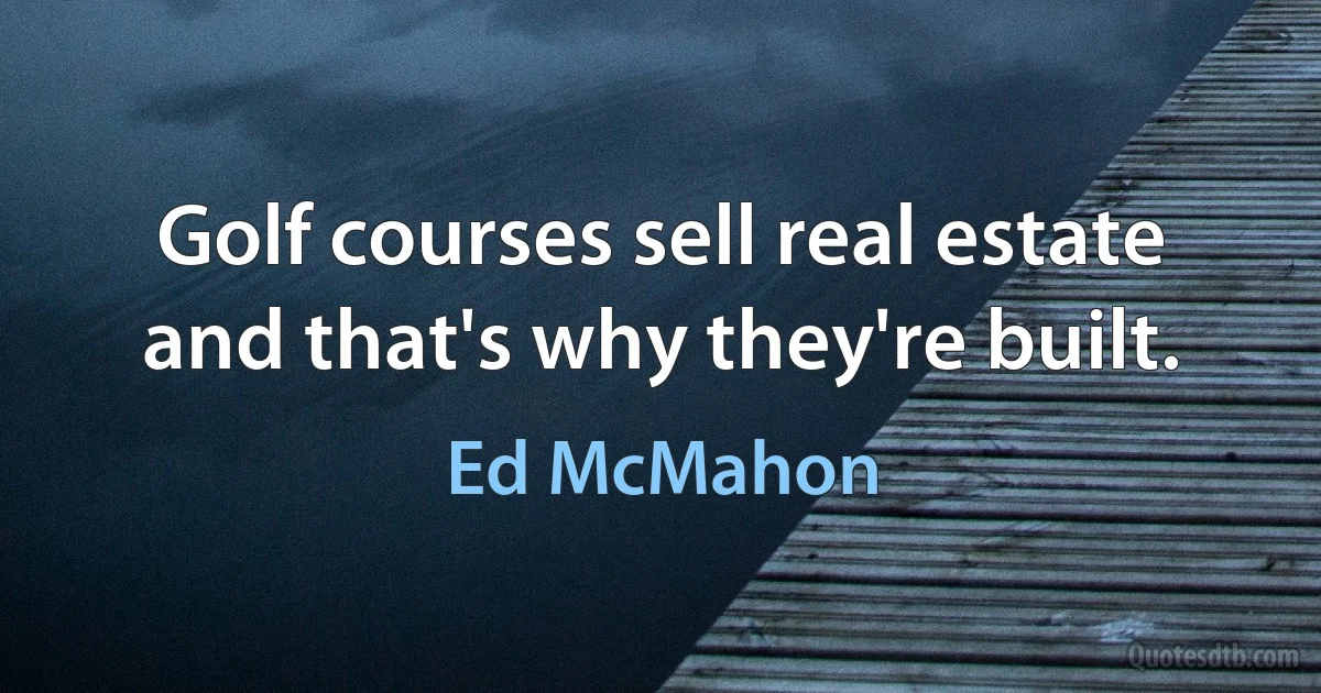 Golf courses sell real estate and that's why they're built. (Ed McMahon)